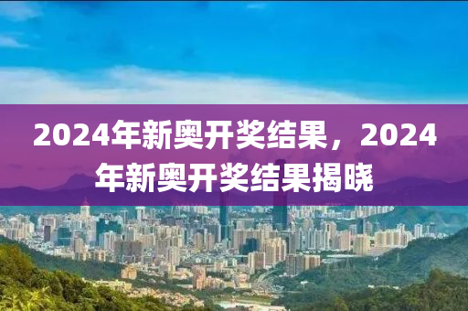 2024年开奖结果新奥今天挂牌,2024年新奥公司挂牌公告_未来版2.52