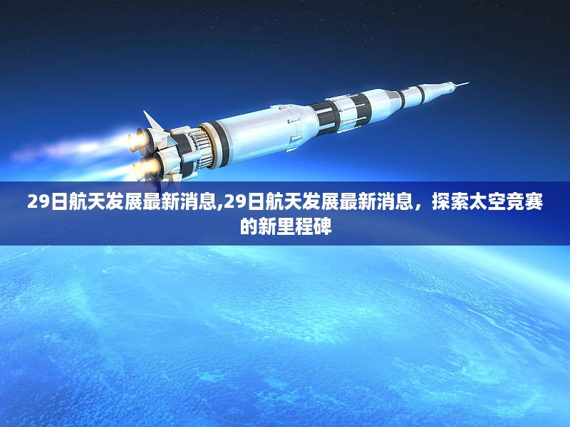 航天发展最新动态，探索太空竞赛的新里程碑，29日最新消息揭秘