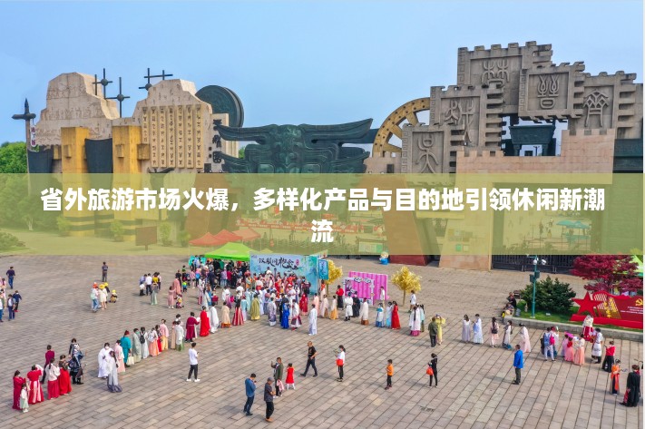 省外旅游市场火爆,多样化产品与目的地引领休闲新潮流
