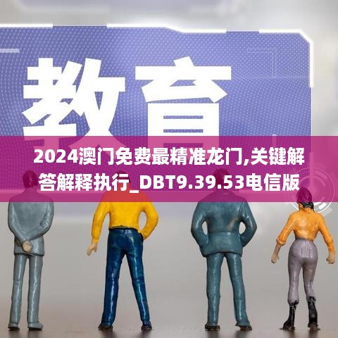 2024澳门免费最精准龙门,关键解答解释执行_DBT9.39.53电信版