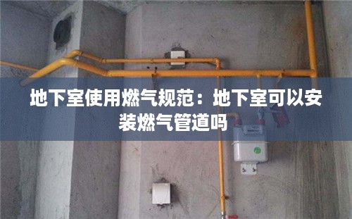 地下室使用燃气规范：地下室可以安装燃气管道吗 