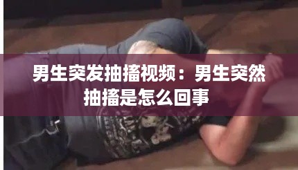 男生突发抽搐视频：男生突然抽搐是怎么回事 