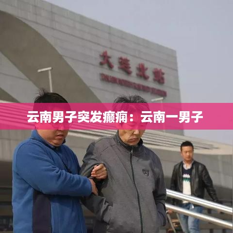 云南男子突发癫痫：云南一男子 