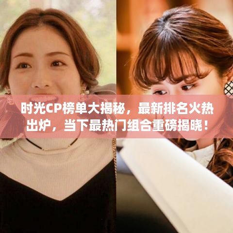 时光CP榜单大揭秘，最新排名火热出炉，当下最热门组合重磅揭晓！