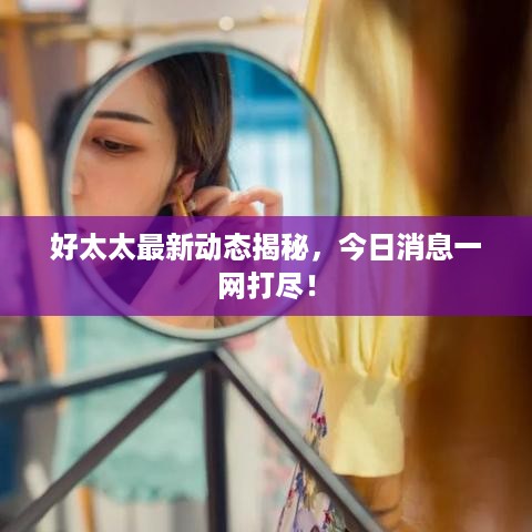 好太太最新动态揭秘，今日消息一网打尽！