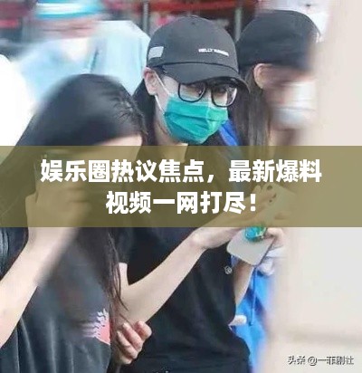 娱乐圈热议焦点，最新爆料视频一网打尽！