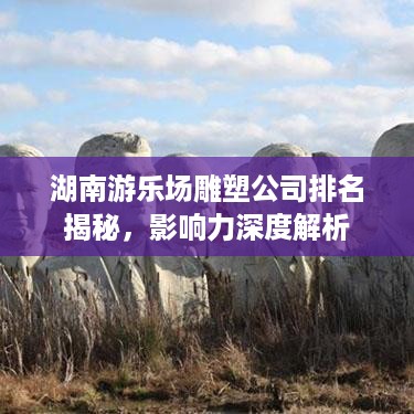湖南游乐场雕塑公司排名揭秘，影响力深度解析