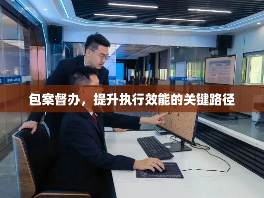 包案督办，提升执行效能的关键路径